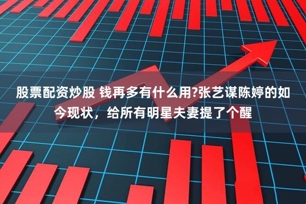 股票配资炒股 钱再多有什么用?张艺谋陈婷的如今现状，给所有明星夫妻提了个醒