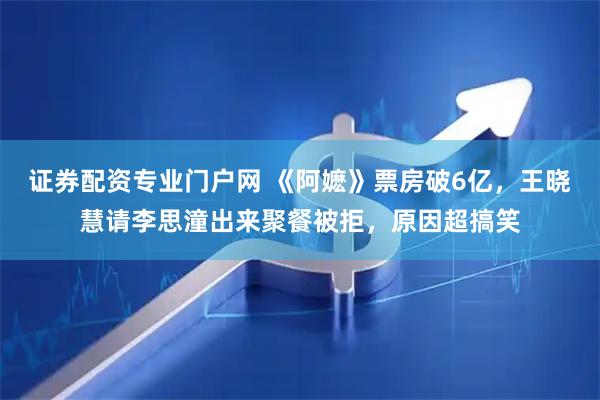 证券配资专业门户网 《阿嬷》票房破6亿，王晓慧请李思潼出来聚餐被拒，原因超搞笑