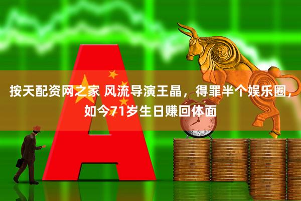 按天配资网之家 风流导演王晶，得罪半个娱乐圈，如今71岁生日赚回体面