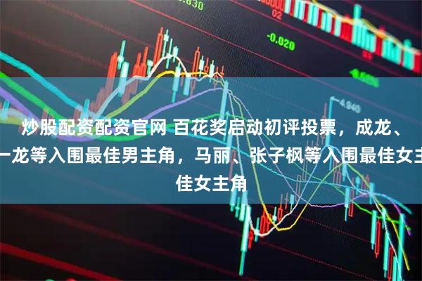 炒股配资配资官网 百花奖启动初评投票，成龙、朱一龙等入围最佳男主角，马丽、张子枫等入围最佳女主角