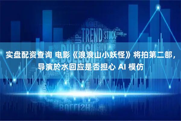 实盘配资查询 电影《浪浪山小妖怪》将拍第二部，导演於水回应是否担心 AI 模仿