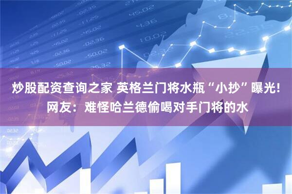 炒股配资查询之家 英格兰门将水瓶“小抄”曝光! 网友:难怪哈兰德偷喝对手门将的水
