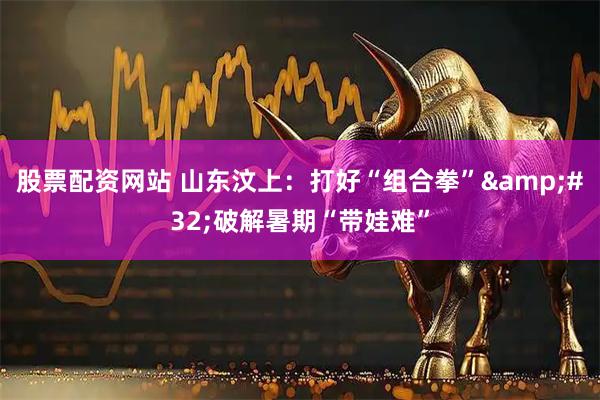 股票配资网站 山东汶上：打好“组合拳” 破解暑期“带娃难”