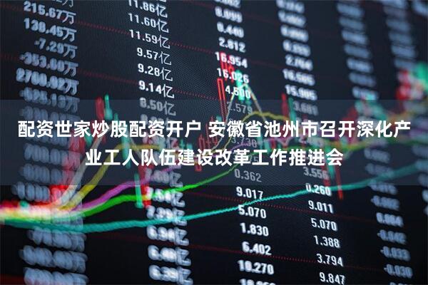 配资世家炒股配资开户 安徽省池州市召开深化产业工人队伍建设改革工作推进会