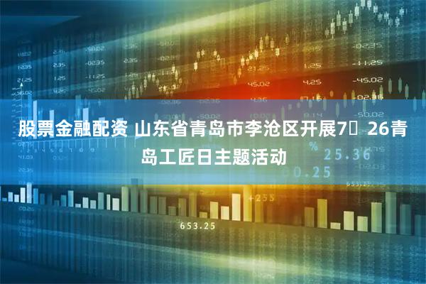 股票金融配资 山东省青岛市李沧区开展7・26青岛工匠日主题活动